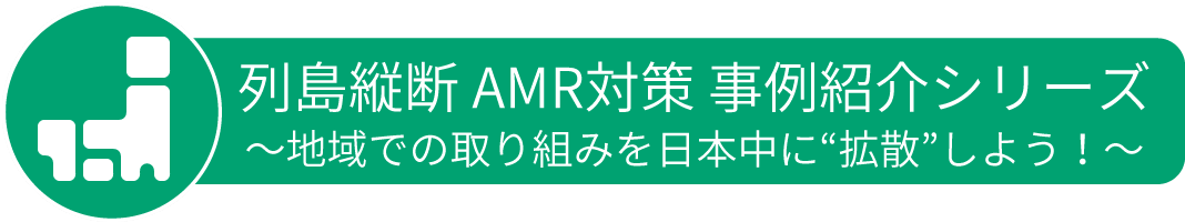 列島縦断 AMR対策 事例紹介シリーズ ～地域での取り組みを日本中に“拡散”しよう！
