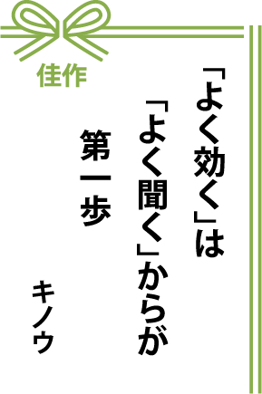 佳作 ｢よく効く｣は｢よく聞く｣からが 第一歩